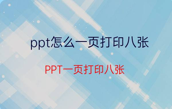 ppt怎么一页打印八张 PPT一页打印八张